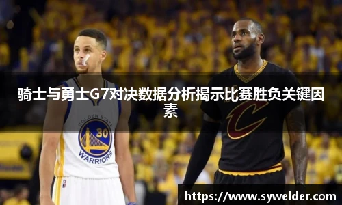 骑士与勇士G7对决数据分析揭示比赛胜负关键因素
