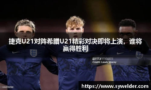 捷克U21对阵希腊U21精彩对决即将上演，谁将赢得胜利