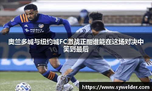 奥兰多城与纽约城FC激战正酣谁能在这场对决中笑到最后